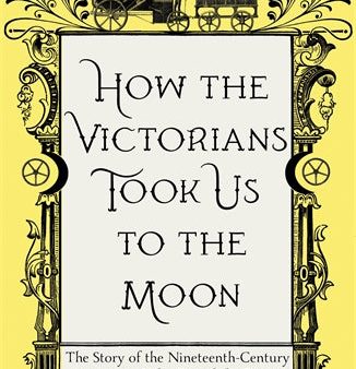 How the Victorians Took Us to the Moon: The Story of the Nineteenth-Century Innovators Who Forged the Future Online