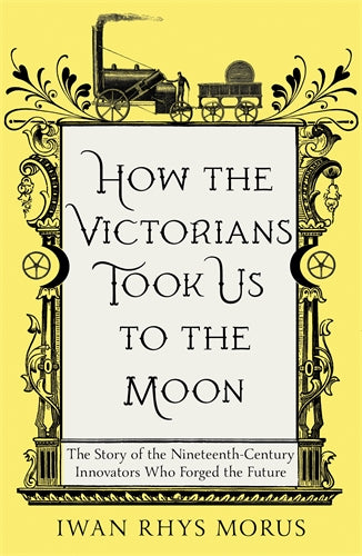 How the Victorians Took Us to the Moon: The Story of the Nineteenth-Century Innovators Who Forged the Future Online